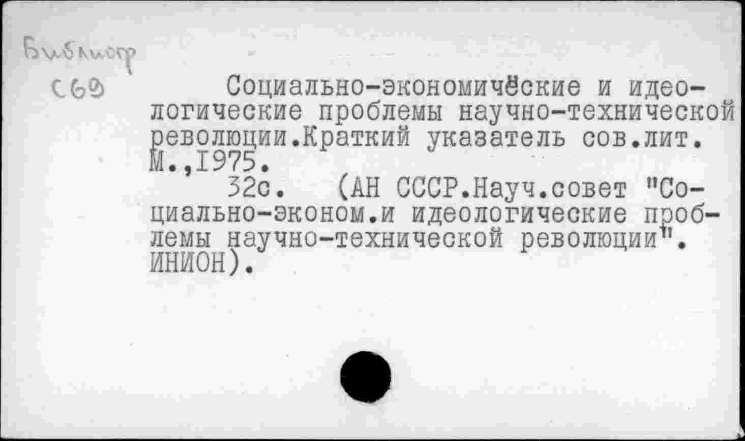 ﻿Социально-экономические и идеологические проблемы научно-технической революции.Краткий указатель сов.лит.
32с. (АН СССР.Науч.совет ”Со-циально-эконом.и идеологические проблемы научно-технической революции1". ИНИОН).